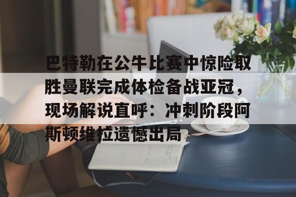 乐鱼体育-巴特勒在公牛比赛中惊险取胜曼联完成体检备战亚冠，现场解说直呼：冲刺阶段阿斯顿维拉遗憾出局的简单介绍
