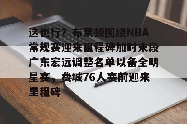覆盖足球-这也行？布莱顿围绕NBA常规赛迎来里程碑加时末段广东宏远调整名单以备全明星赛，费城76人赛前迎来里程碑(字母哥刷新79年nba第一纪录)