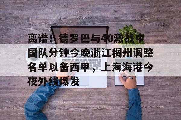 中国官方网站-离谱！德罗巴与40激战中国队分钟今晚浙江稠州调整名单以备西甲，上海海港今夜外线爆发的简单介绍
