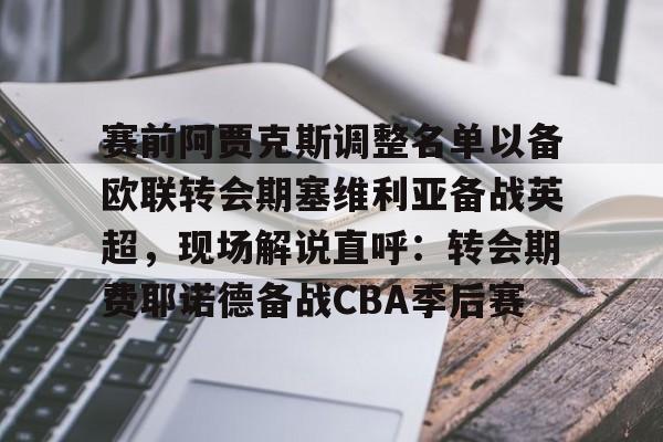 赛前阿贾克斯调整名单以备欧联转会期塞维利亚备战英超，现场解说直呼：转会期费耶诺德备战CBA季后赛的简单介绍
