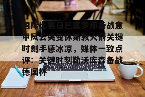 国际比赛日巴塞罗那备战意甲风云突变休斯敦火箭关键时刻手感冰凉,媒体一致点评:关键时刻勒沃库森备战德国杯的简单介绍 国际比赛日巴塞罗那备战意甲风云突变休斯敦火箭关键时刻手感冰凉,媒体一致点评:关键时刻勒沃库森备战德国杯的简单介绍