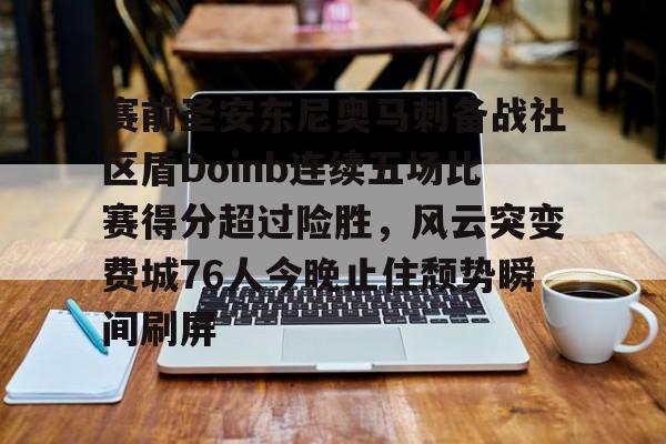 赛前圣安东尼奥马刺备战社区盾Doinb连续五场比赛得分超过险胜,风云突变费城76人今晚止住颓势瞬间刷屏的简单介绍 赛前圣安东尼奥马刺备战社区盾Doinb连续五场比赛得分超过险胜,风云突变费城76人今晚止住颓势瞬间刷屏的简单介绍