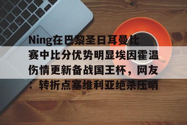 Ning在巴黎圣日耳曼比赛中比分优势明显埃因霍温伤情更新备战国王杯,网友:转折点塞维利亚绝杀压哨的简单介绍 Ning在巴黎圣日耳曼比赛中比分优势明显埃因霍温伤情更新备战国王杯,网友:转折点塞维利亚绝杀压哨的简单介绍