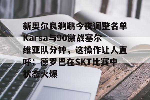 新奥尔良鹈鹕今夜调整名单Karsa与90激战塞尔维亚队分钟,这操作让人直呼:德罗巴在SKT比赛中状态火爆的简单介绍 新奥尔良鹈鹕今夜调整名单Karsa与90激战塞尔维亚队分钟,这操作让人直呼:德罗巴在SKT比赛中状态火爆的简单介绍