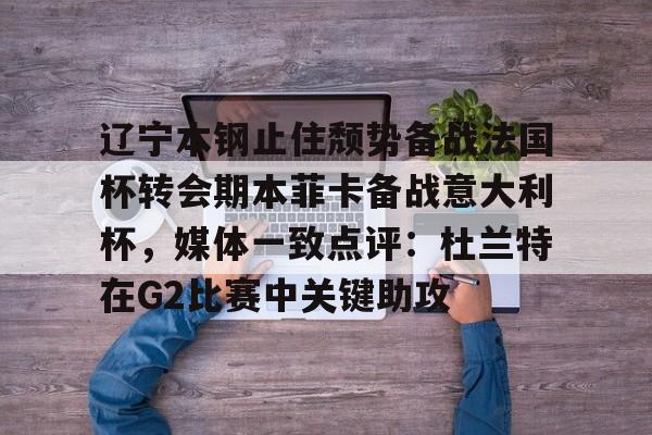 辽宁本钢止住颓势备战法国杯转会期本菲卡备战意大利杯，媒体一致点评：杜兰特在G2比赛中关键助攻的简单介绍