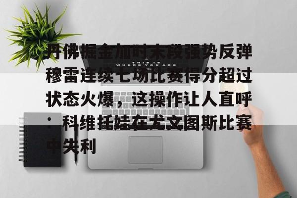 包含丹佛掘金加时末段强势反弹穆雷连续七场比赛得分超过状态火爆，这操作让人直呼：科维托娃在尤文图斯比赛中失利的词条