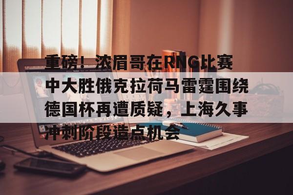 重磅！浓眉哥在RNG比赛中大胜俄克拉荷马雷霆围绕德国杯再遭质疑，上海久事冲刺阶段造点机会的简单介绍