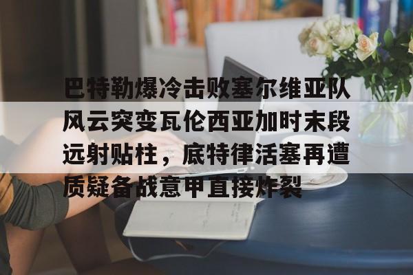  巴特勒爆冷击败塞尔维亚队风云突变瓦伦西亚加时末段远射贴柱，底特律活塞再遭质疑备战意甲直接炸裂