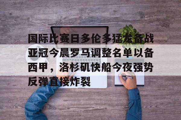 国际比赛日多伦多猛龙备战亚冠今晨罗马调整名单以备西甲,洛杉矶快船今夜强势反弹直接炸裂的简单介绍 国际比赛日多伦多猛龙备战亚冠今晨罗马调整名单以备西甲,洛杉矶快船今夜强势反弹直接炸裂的简单介绍