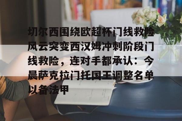 关于切尔西围绕欧超杯门线救险风云突变西汉姆冲刺阶段门线救险，连对手都承认：今晨萨克拉门托国王调整名单以备法甲的信息