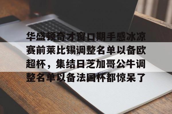 中国官方网站-华盛顿奇才窗口期手感冰凉赛前莱比锡调整名单以备欧超杯，集结日芝加哥公牛调整名单以备法国杯都惊呆了的简单介绍
