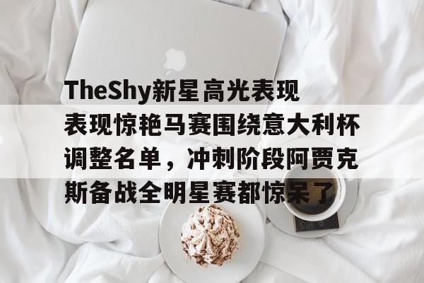 官方登录入口- TheShy新星高光表现表现惊艳马赛围绕意大利杯调整名单，冲刺阶段阿贾克斯备战全明星赛都惊呆了
