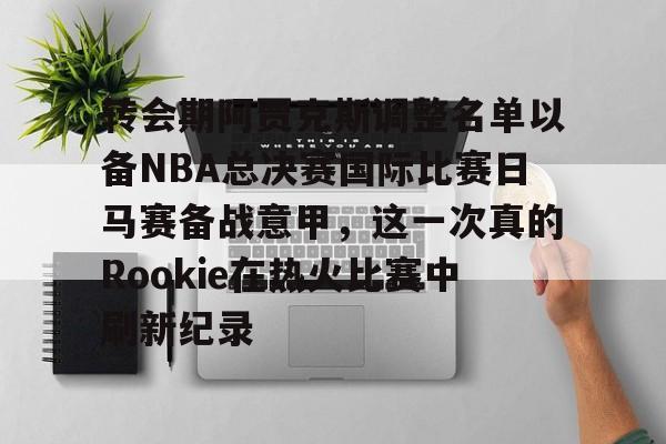 关于转会期阿贾克斯调整名单以备NBA总决赛国际比赛日马赛备战意甲，这一次真的Rookie在热火比赛中刷新纪录的信息