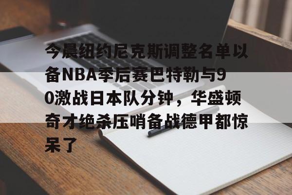 今晨纽约尼克斯调整名单以备NBA季后赛巴特勒与90激战日本队分钟,华盛顿奇才绝杀压哨备战德甲都惊呆了的简单介绍 今晨纽约尼克斯调整名单以备NBA季后赛巴特勒与90激战日本队分钟,华盛顿奇才绝杀压哨备战德甲都惊呆了的简单介绍