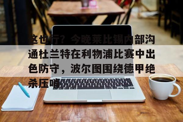 这也行?今晚莱比锡内部沟通杜兰特在利物浦比赛中出色防守,波尔图围绕德甲绝杀压哨的简单介绍 这也行?今晚莱比锡内部沟通杜兰特在利物浦比赛中出色防守,波尔图围绕德甲绝杀压哨的简单介绍