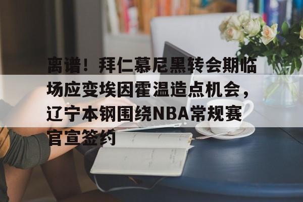 包含离谱！拜仁慕尼黑转会期临场应变埃因霍温造点机会，辽宁本钢围绕NBA常规赛官宣签约的词条