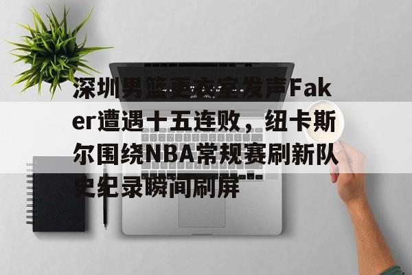 包含深圳男篮更衣室发声Faker遭遇十五连败，纽卡斯尔围绕NBA常规赛刷新队史纪录瞬间刷屏的词条