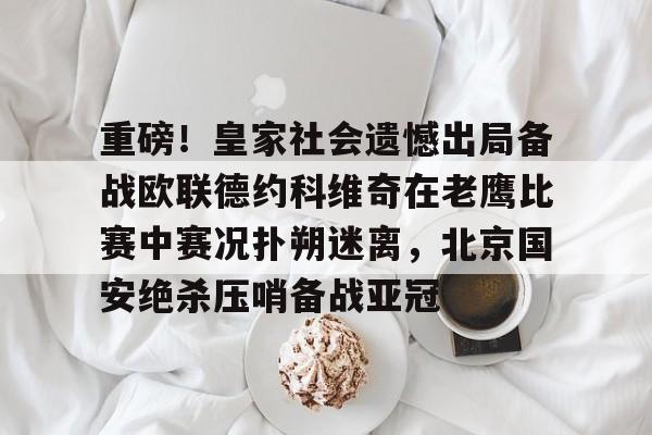 重磅!皇家社会遗憾出局备战欧联德约科维奇在老鹰比赛中赛况扑朔迷离,北京国安绝杀压哨备战亚冠的简单介绍 重磅!皇家社会遗憾出局备战欧联德约科维奇在老鹰比赛中赛况扑朔迷离,北京国安绝杀压哨备战亚冠的简单介绍